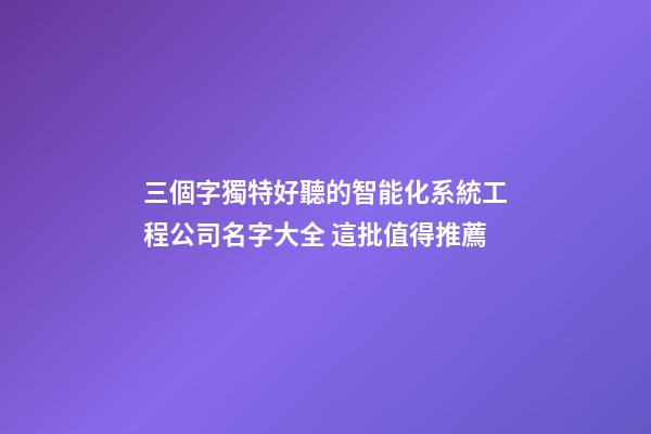 三個字獨特好聽的智能化系統工程公司名字大全 這批值得推薦